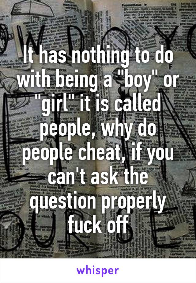 It has nothing to do with being a "boy" or "girl" it is called people, why do people cheat, if you can't ask the question properly fuck off