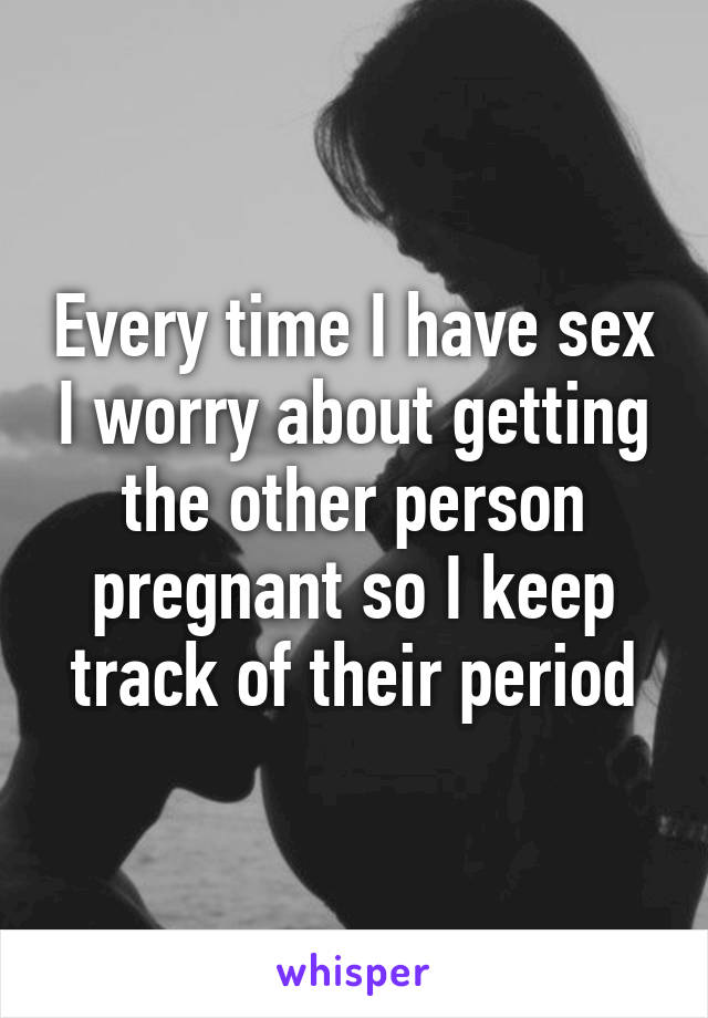 Every time I have sex I worry about getting the other person pregnant so I keep track of their period