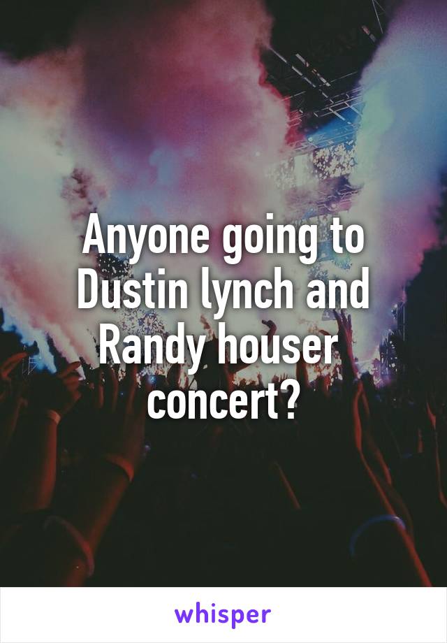 Anyone going to Dustin lynch and Randy houser  concert?