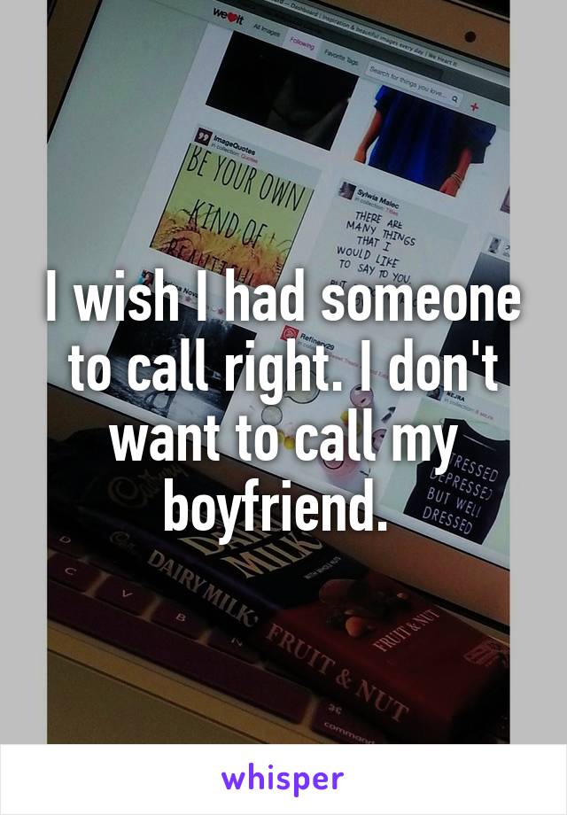 I wish I had someone to call right. I don't want to call my boyfriend. 