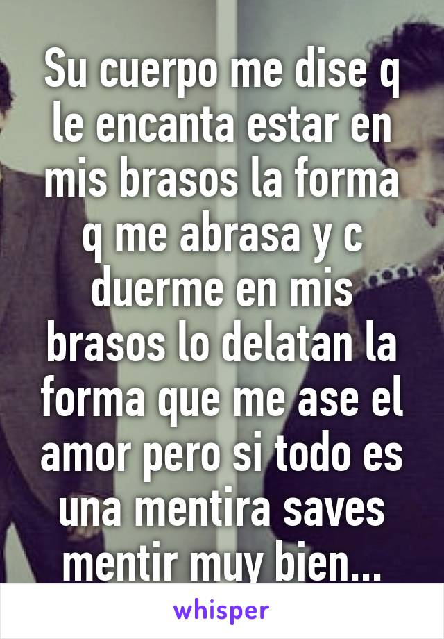 Su cuerpo me dise q le encanta estar en mis brasos la forma q me abrasa y c duerme en mis brasos lo delatan la forma que me ase el amor pero si todo es una mentira saves mentir muy bien...