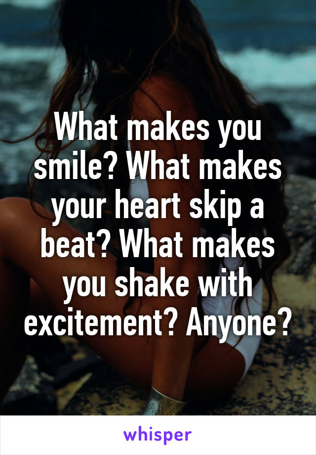 What makes you smile? What makes your heart skip a beat? What makes you shake with excitement? Anyone?