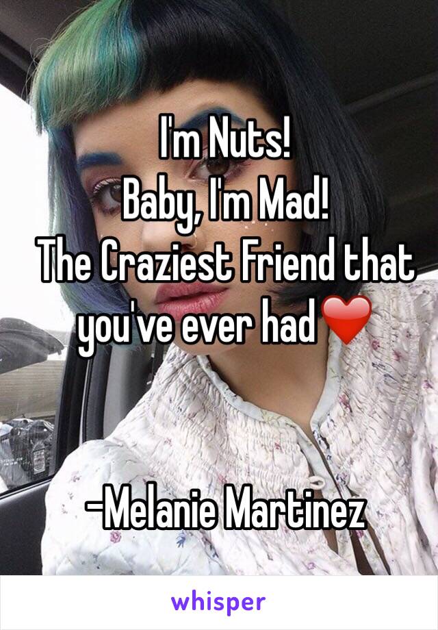 I'm Nuts!
 Baby, I'm Mad!
The Craziest Friend that you've ever had❤️


-Melanie Martinez 