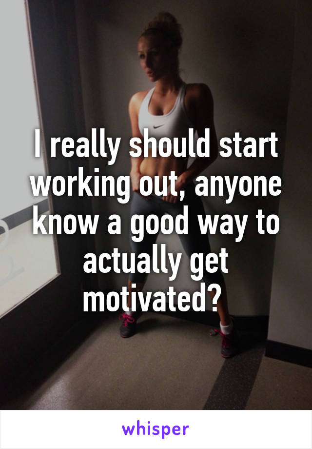 I really should start working out, anyone know a good way to actually get motivated? 