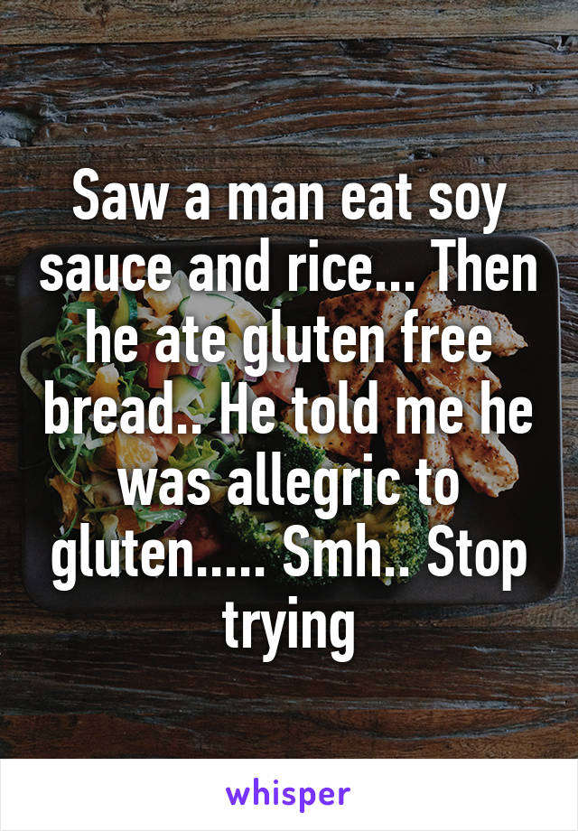 Saw a man eat soy sauce and rice... Then he ate gluten free bread.. He told me he was allegric to gluten..... Smh.. Stop trying