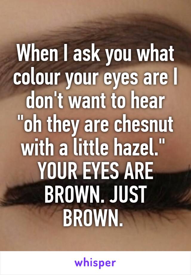 When I ask you what colour your eyes are I don't want to hear "oh they are chesnut with a little hazel." 
YOUR EYES ARE BROWN. JUST BROWN. 