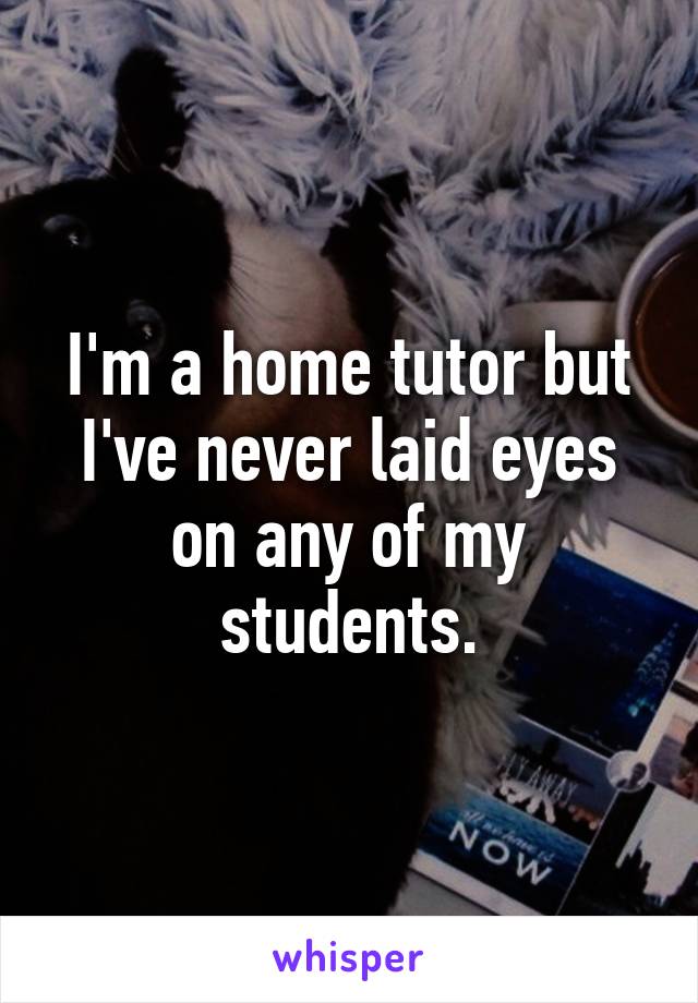 I'm a home tutor but I've never laid eyes on any of my students.