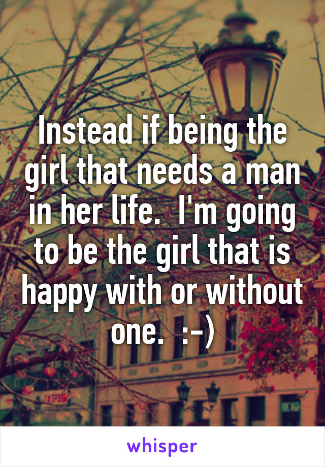 Instead if being the girl that needs a man in her life.  I'm going to be the girl that is happy with or without one.  :-)