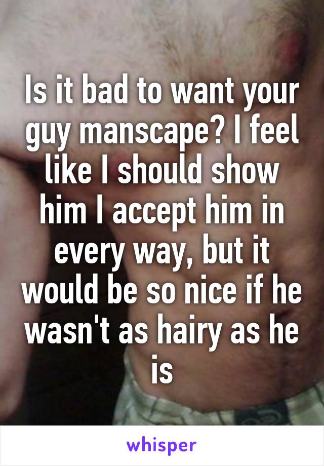 Is it bad to want your guy manscape? I feel like I should show him I accept him in every way, but it would be so nice if he wasn't as hairy as he is