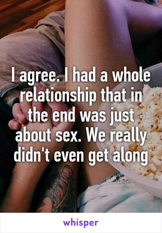 I agree. I had a whole relationship that in the end was just about sex. We really didn't even get along