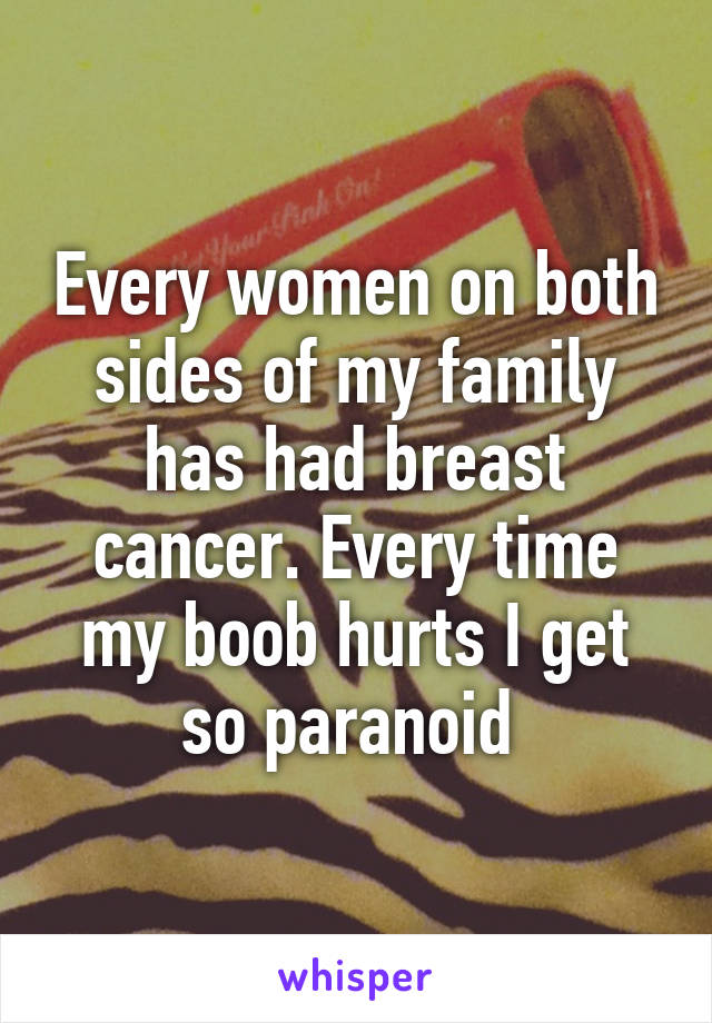 Every women on both sides of my family has had breast cancer. Every time my boob hurts I get so paranoid 