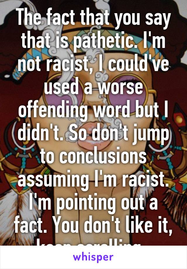 The fact that you say that is pathetic. I'm not racist, I could've used a worse offending word but I didn't. So don't jump to conclusions assuming I'm racist. I'm pointing out a fact. You don't like it, keep scrolling. 