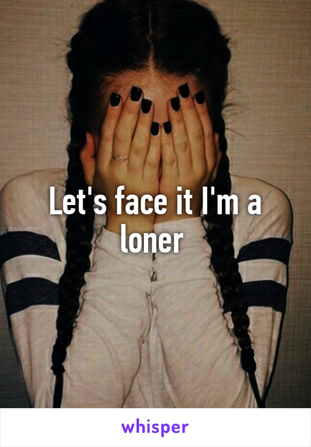 Let's face it I'm a loner 