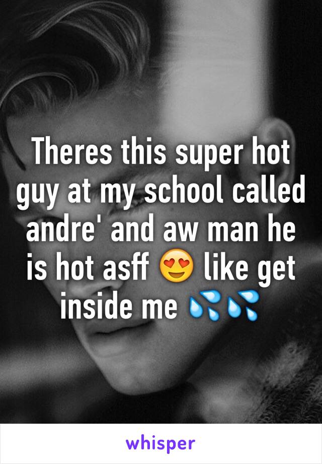 Theres this super hot guy at my school called andre' and aw man he is hot asff 😍 like get inside me 💦💦