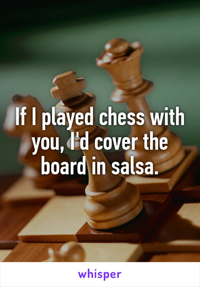 If I played chess with you, I'd cover the board in salsa.