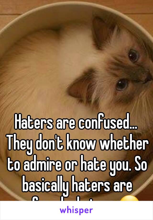 Haters are confused... They don't know whether to admire or hate you. So basically haters are confused admirers😘