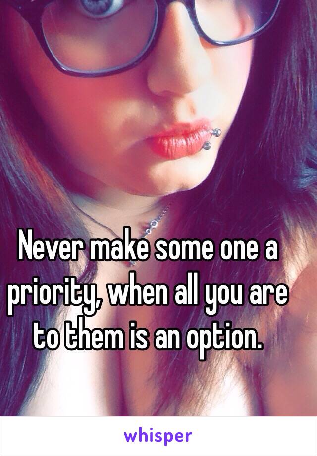 Never make some one a priority, when all you are to them is an option. 