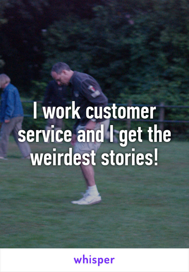 I work customer service and I get the weirdest stories!