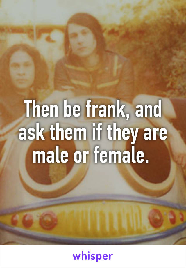 Then be frank, and ask them if they are male or female. 