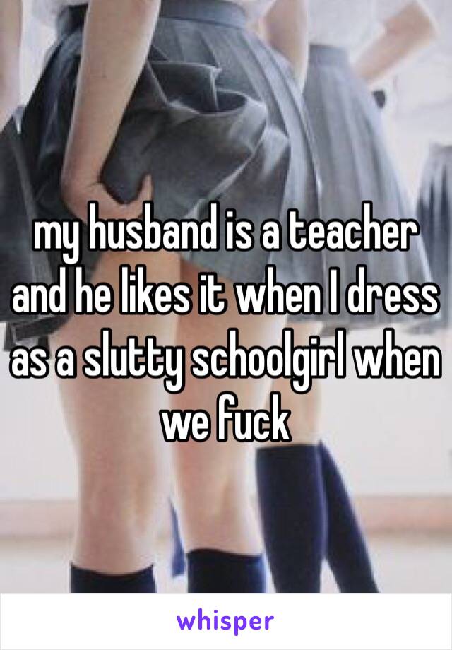 my husband is a teacher and he likes it when I dress as a slutty schoolgirl when we fuck