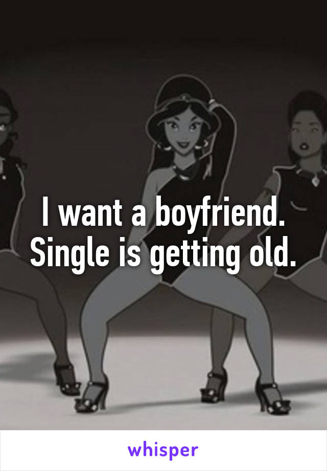 I want a boyfriend. Single is getting old.