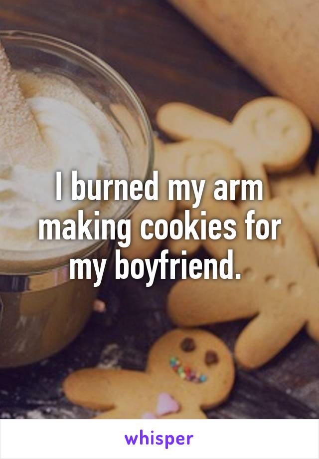 I burned my arm making cookies for my boyfriend. 