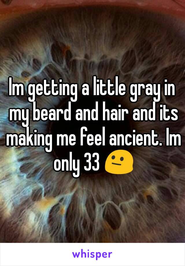 Im getting a little gray in my beard and hair and its making me feel ancient. Im only 33 😐