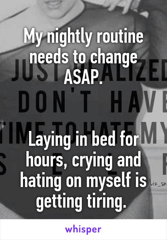 My nightly routine needs to change ASAP.


Laying in bed for hours, crying and hating on myself is getting tiring. 