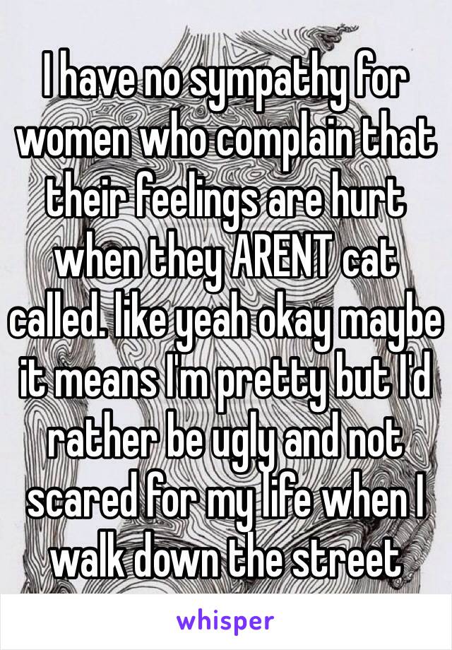 I have no sympathy for women who complain that their feelings are hurt when they ARENT cat called. like yeah okay maybe it means I'm pretty but I'd rather be ugly and not scared for my life when I walk down the street