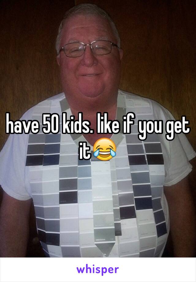 have 50 kids. like if you get it😂