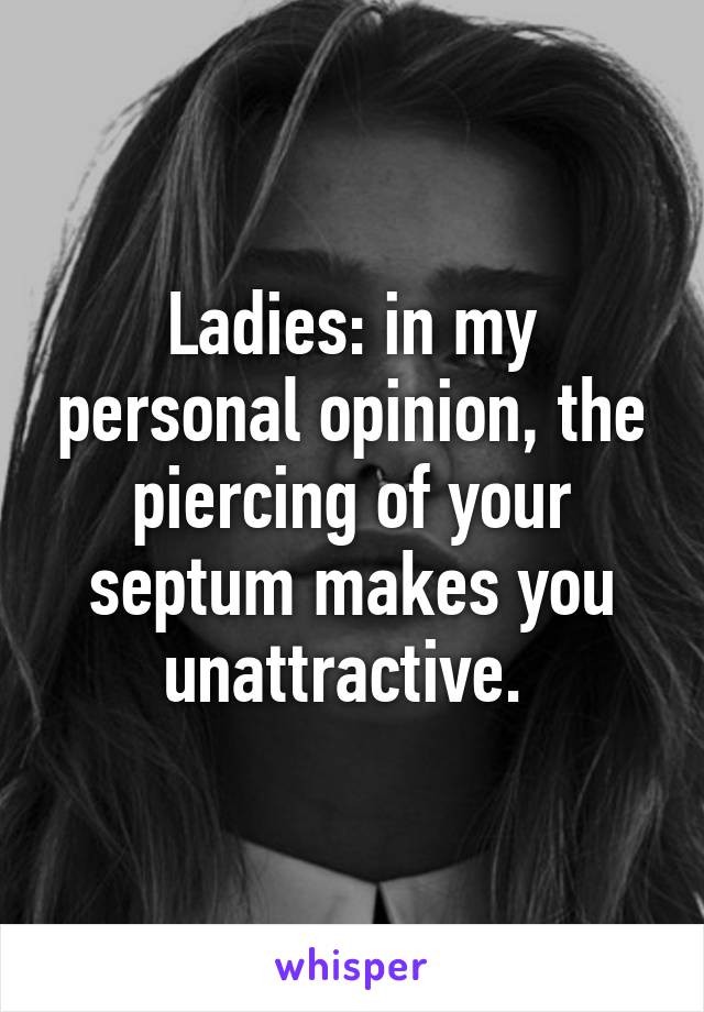 Ladies: in my personal opinion, the piercing of your septum makes you unattractive. 