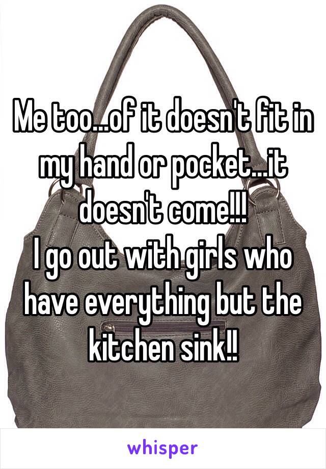 Me too...of it doesn't fit in my hand or pocket...it doesn't come!!!
I go out with girls who have everything but the kitchen sink!!