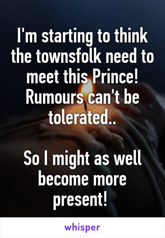 I'm starting to think the townsfolk need to meet this Prince!
Rumours can't be tolerated..

So I might as well become more present! 