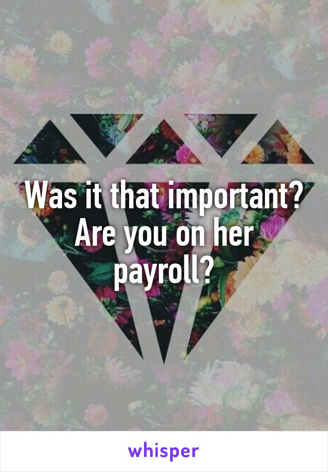 Was it that important?
Are you on her payroll?