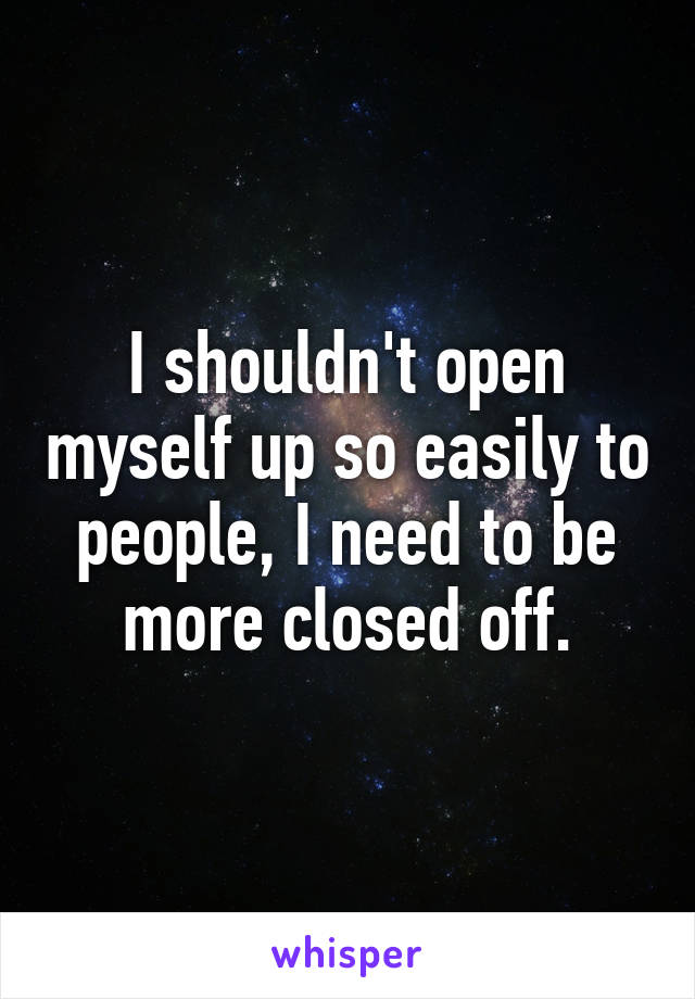 I shouldn't open myself up so easily to people, I need to be more closed off.