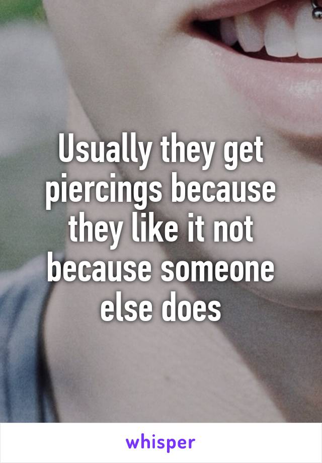 Usually they get piercings because they like it not because someone else does