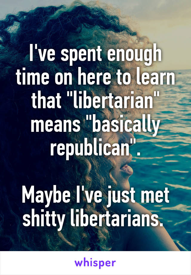 I've spent enough time on here to learn that "libertarian" means "basically republican".

Maybe I've just met shitty libertarians. 