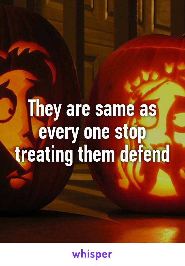 They are same as every one stop treating them defend