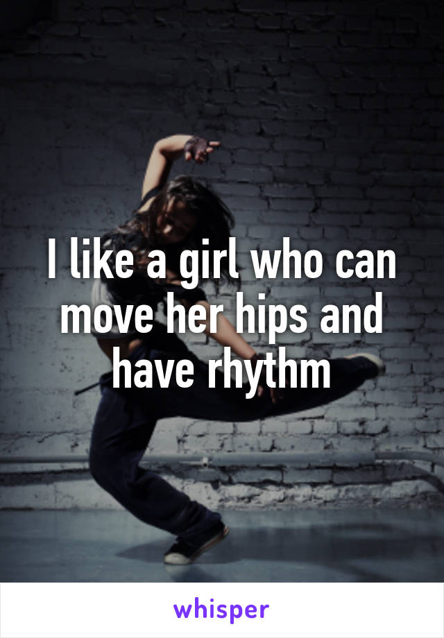 I like a girl who can move her hips and have rhythm