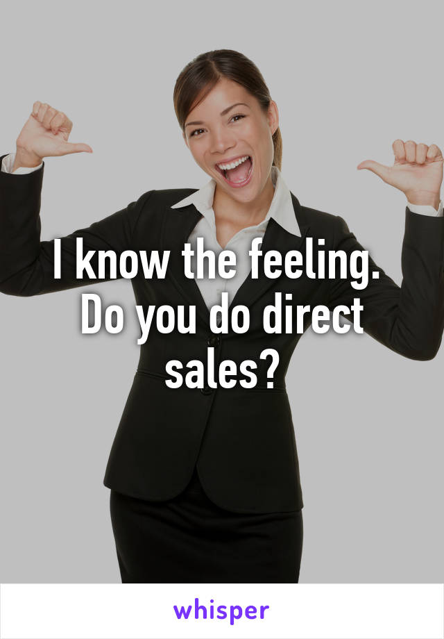 I know the feeling. 
Do you do direct sales?