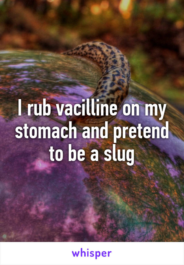 I rub vacilline on my stomach and pretend to be a slug