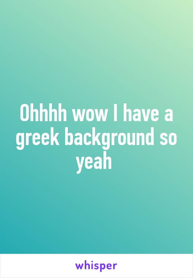 Ohhhh wow I have a greek background so yeah 