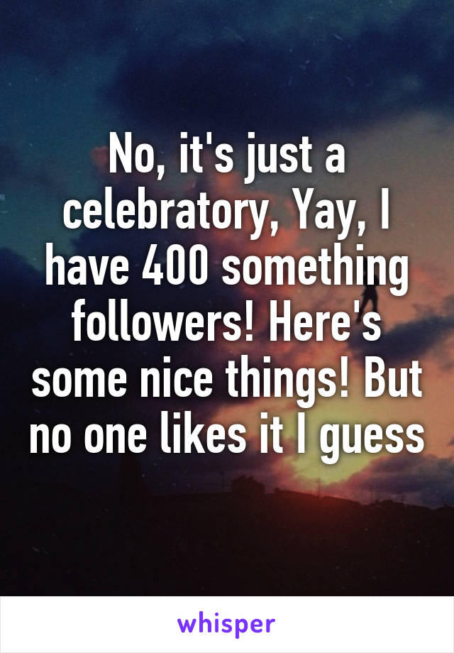 No, it's just a celebratory, Yay, I have 400 something followers! Here's some nice things! But no one likes it I guess 