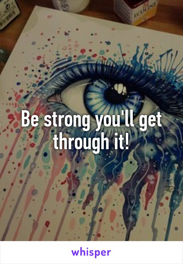 Be strong you'll get through it!