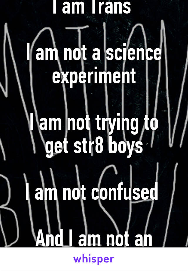 I am Trans 

I am not a science experiment

I am not trying to get str8 boys

I am not confused 

And I am not an abomination 