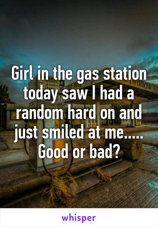 Girl in the gas station today saw I had a random hard on and just smiled at me..... Good or bad?