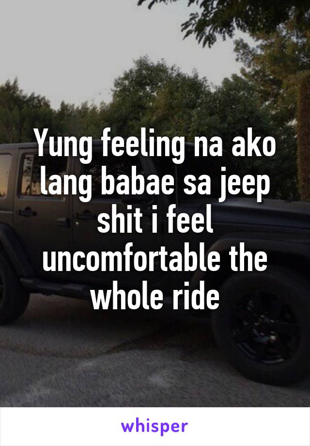 Yung feeling na ako lang babae sa jeep shit i feel uncomfortable the whole ride