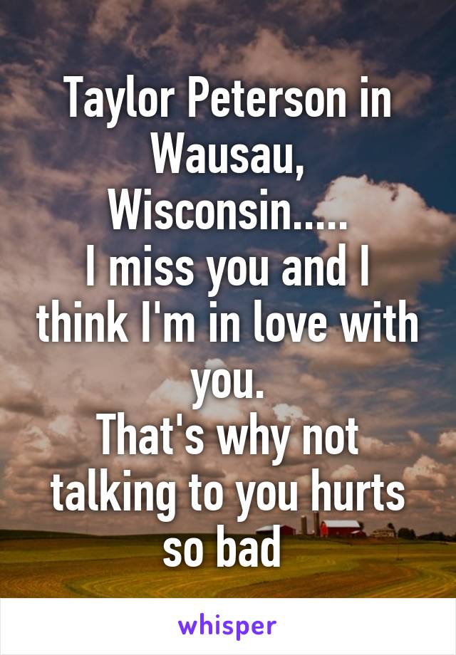 Taylor Peterson in Wausau, Wisconsin.....
I miss you and I think I'm in love with you.
That's why not talking to you hurts so bad 