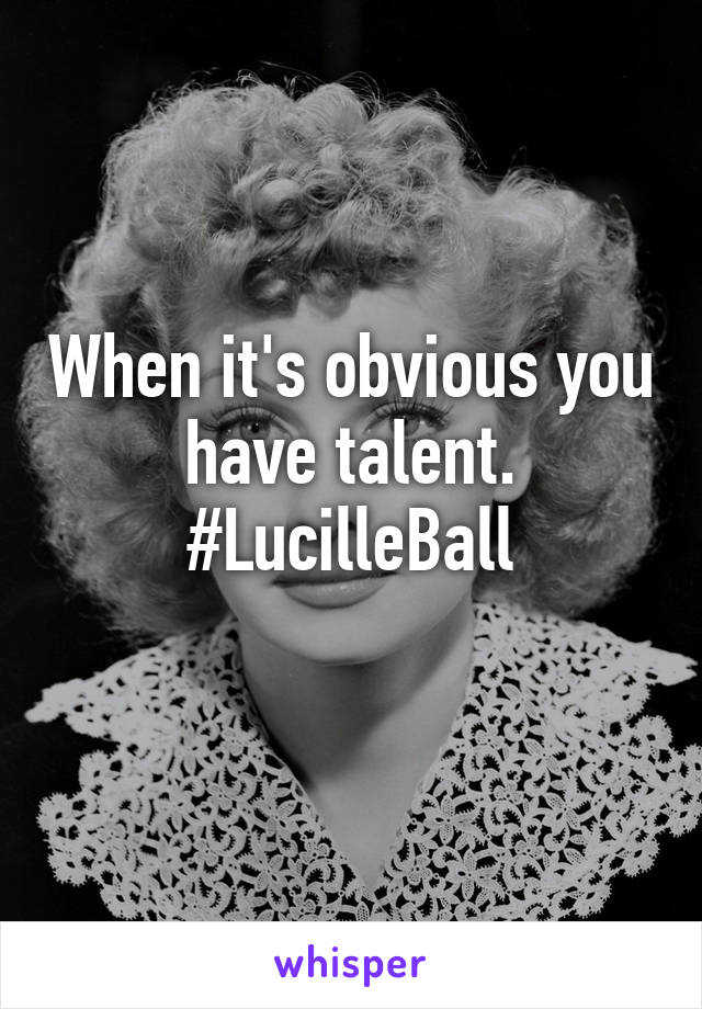 When it's obvious you have talent.
#LucilleBall
