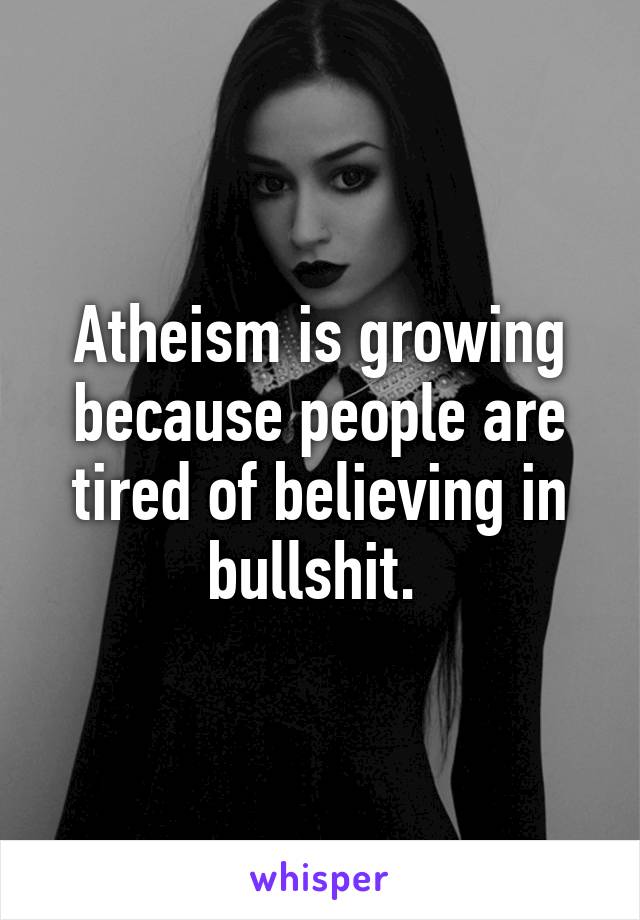 Atheism is growing because people are tired of believing in bullshit. 